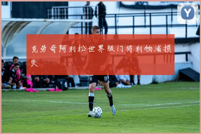 克劳奇阿利松世界级门将利物浦损失