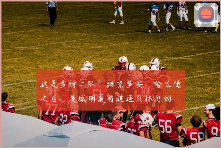 这是多特二队？继京多安，哈兰德之后，曼城明夏将追逐贝林厄姆