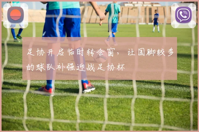 足协开启临时转会窗，让国脚较多的球队补强迎战足协杯