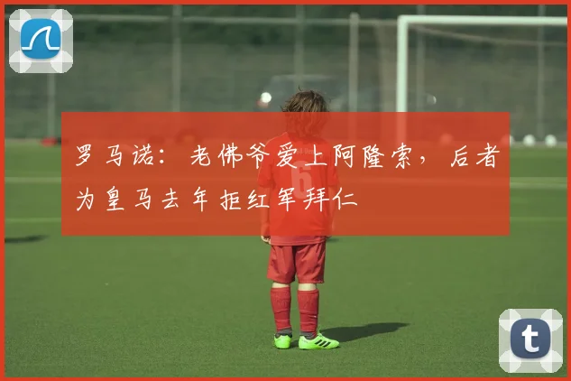 罗马诺：老佛爷爱上阿隆索，后者为皇马去年拒红军拜仁