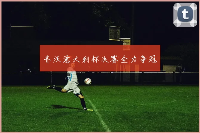 齐沃意大利杯决赛全力争冠