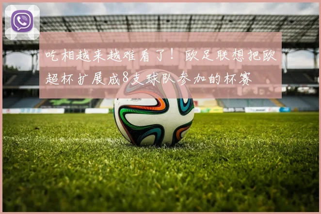 吃相越来越难看了！欧足联想把欧超杯扩展成8支球队参加的杯赛