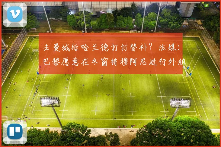 去曼城给哈兰德打打替补？法媒：巴黎愿意在冬窗将穆阿尼进行外租