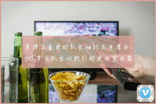 拿掉马奎尔的队长袖标无可厚非，但C罗当队长必然引起更衣室分裂