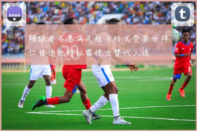 踢球者不愿满足纽卡对戈登要价拜仁将德凯特拉雷视为替代人选