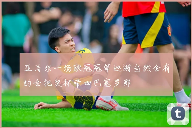 亚马尔一场欧冠冠军巡游当然会有的会把奖杯带回巴塞罗那