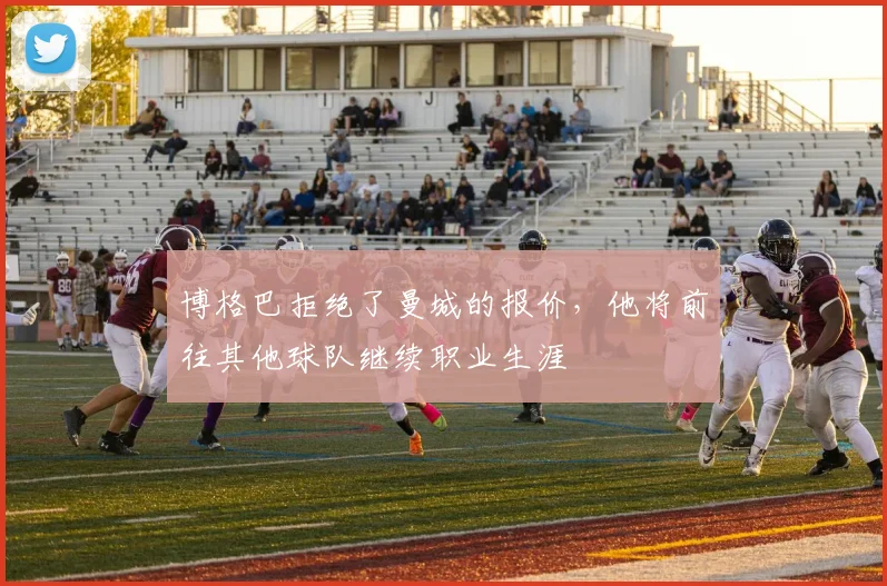 博格巴拒绝了曼城的报价，他将前往其他球队继续职业生涯