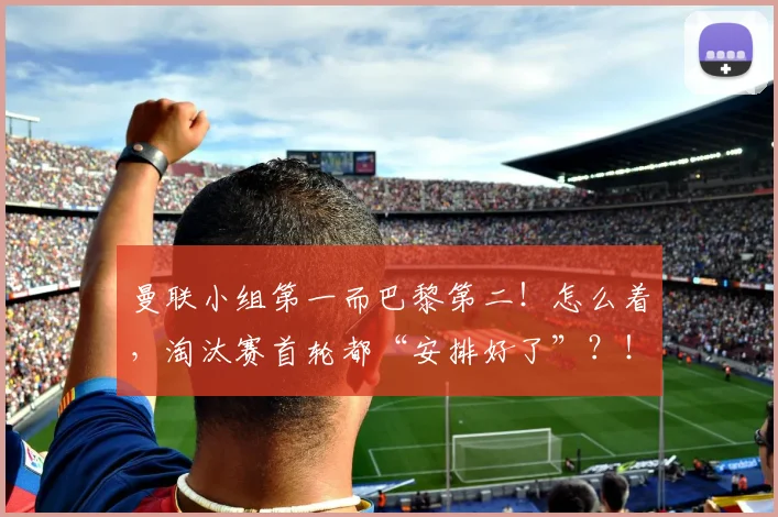 曼联小组第一而巴黎第二！怎么着，淘汰赛首轮都“安排好了”？！