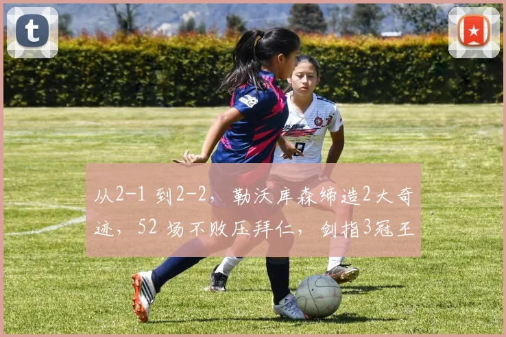 从2-1 到2-2，勒沃库森缔造2大奇迹，52 场不败压拜仁，剑指3冠王