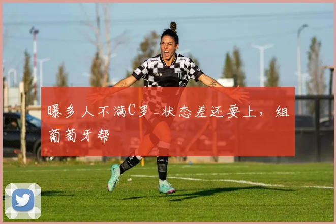 曝多人不满C罗_状态差还要上，组葡萄牙帮