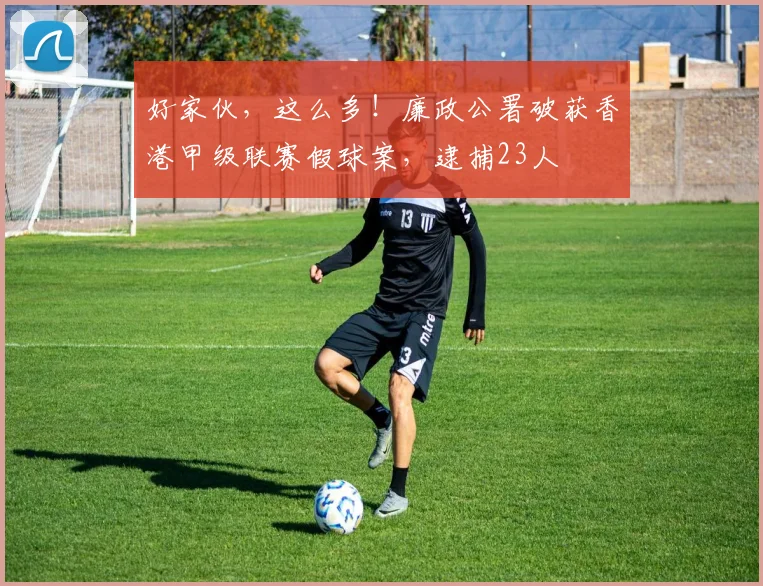 好家伙，这么多！廉政公署破获香港甲级联赛假球案，逮捕23人