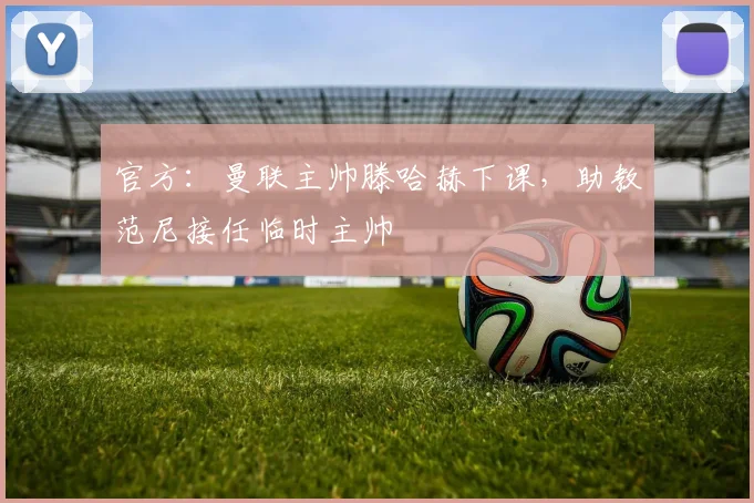 官方：曼联主帅滕哈赫下课，助教范尼接任临时主帅