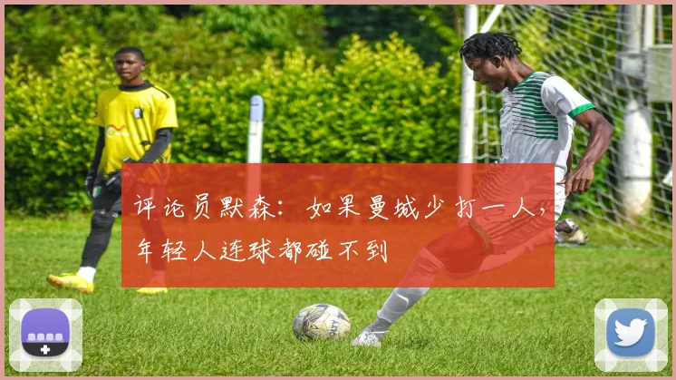 评论员默森：如果曼城少打一人，年轻人连球都碰不到