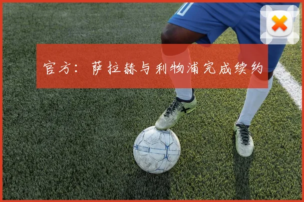 官方：萨拉赫与利物浦完成续约
