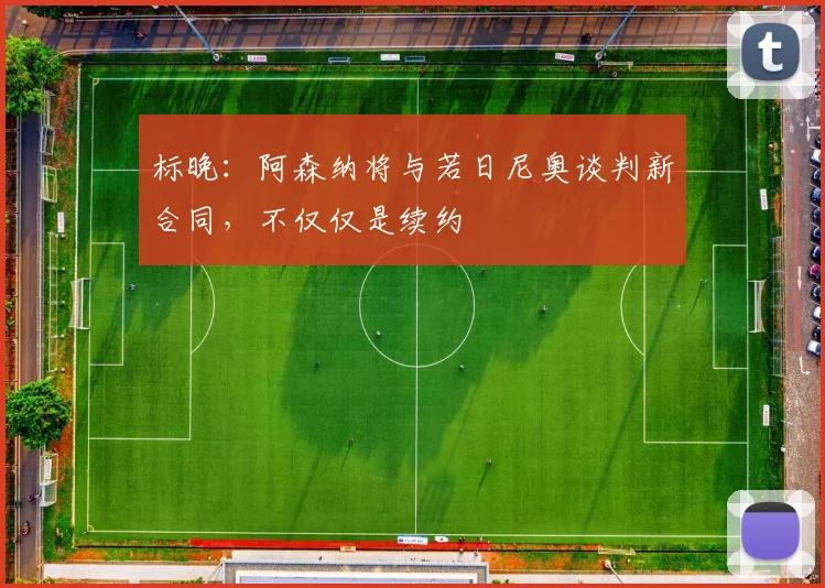 标晚：阿森纳将与若日尼奥谈判新合同，不仅仅是续约