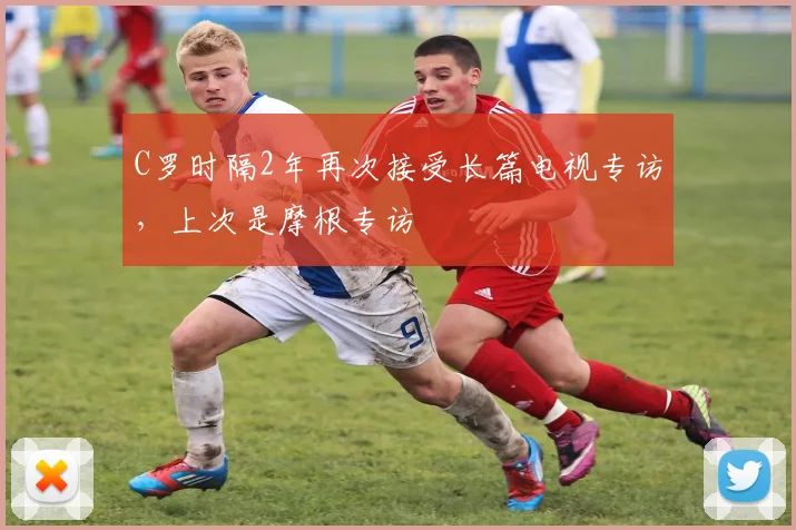 C罗时隔2年再次接受长篇电视专访，上次是摩根专访