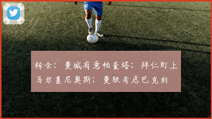 转会：曼城有意帕奎塔；拜仁盯上马尔基尼奥斯；曼联考虑巴克利