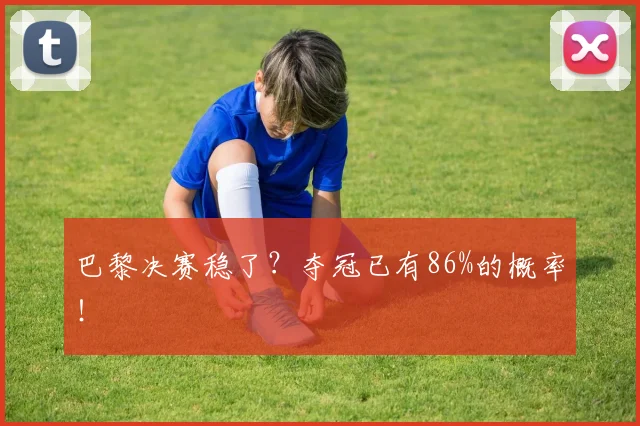 巴黎决赛稳了？夺冠已有86%的概率！