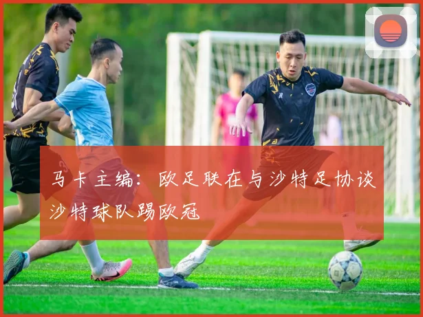 马卡主编：欧足联在与沙特足协谈沙特球队踢欧冠