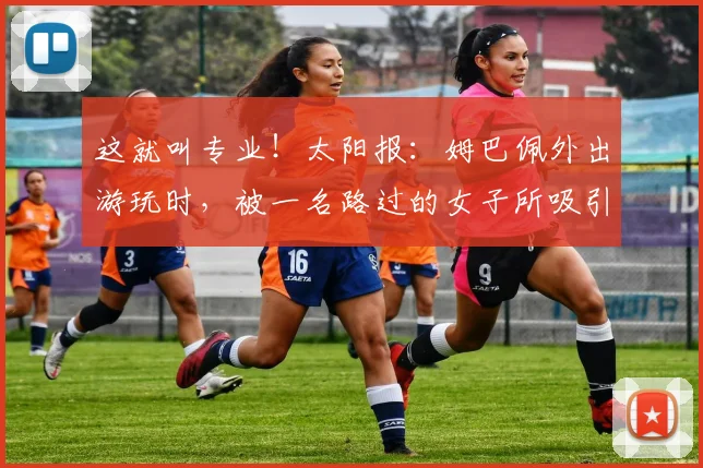 这就叫专业！太阳报：姆巴佩外出游玩时，被一名路过的女子所吸引