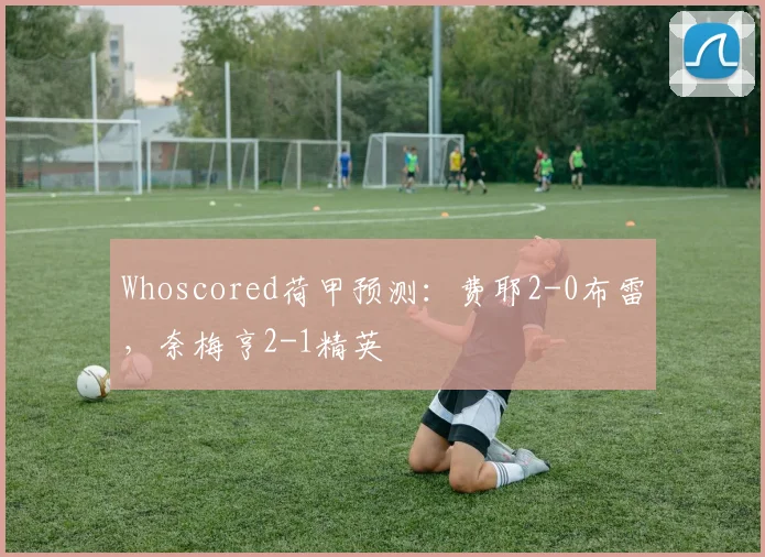 Whoscored荷甲预测：费耶2-0布雷，奈梅亨2-1精英