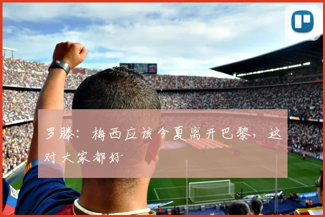 罗滕：梅西应该今夏离开巴黎，这对大家都好
