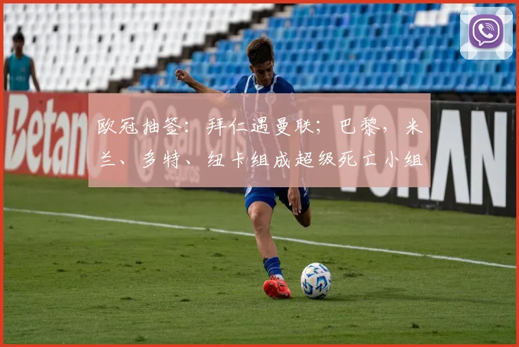 欧冠抽签：拜仁遇曼联；巴黎，米兰、多特、纽卡组成超级死亡小组
