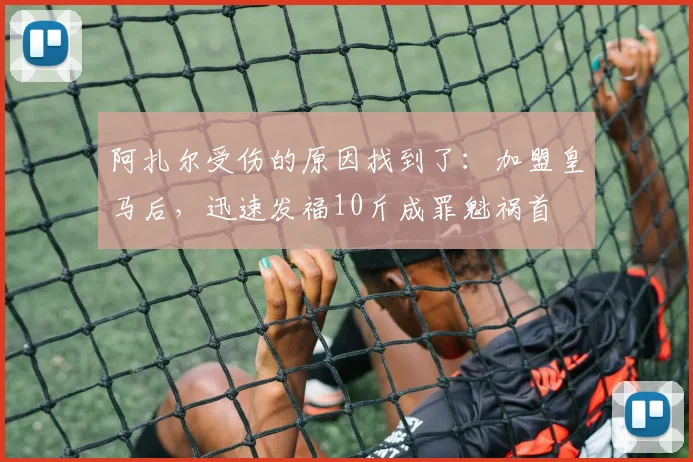 阿扎尔受伤的原因找到了：加盟皇马后，迅速发福10斤成罪魁祸首