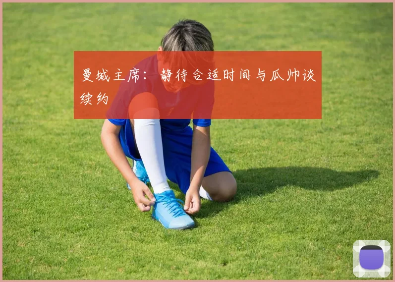 曼城主席：静待合适时间与瓜帅谈续约