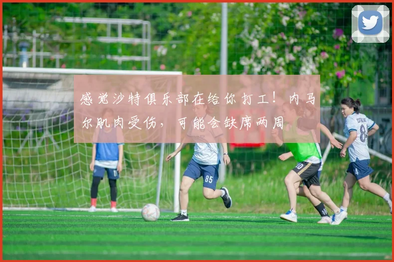 感觉沙特俱乐部在给你打工！内马尔肌肉受伤，可能会缺席两周