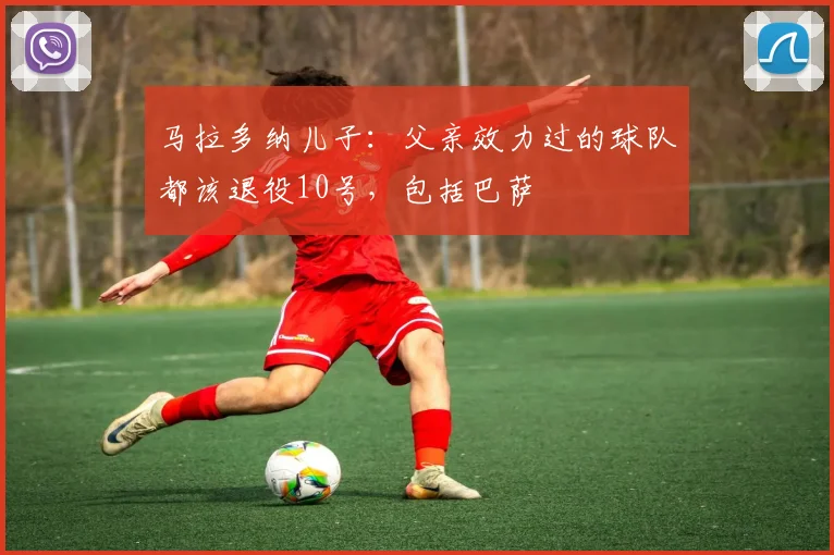 马拉多纳儿子：父亲效力过的球队都该退役10号，包括巴萨