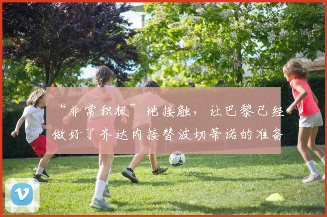 “非常积极”地接触，让巴黎已经做好了齐达内接替波切蒂诺的准备