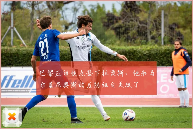 巴黎应该快点签下拉莫斯，他和马尔基尼奥斯的后防组合美极了