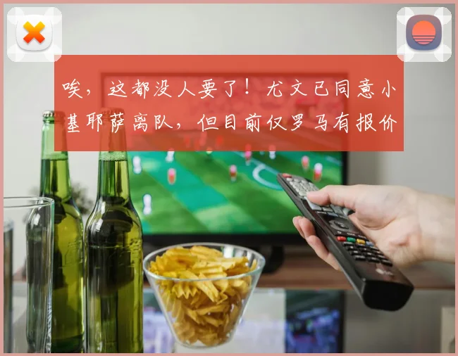 唉，这都没人要了！尤文已同意小基耶萨离队，但目前仅罗马有报价
