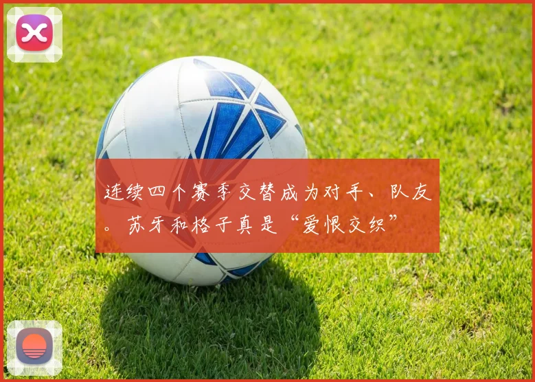 连续四个赛季交替成为对手、队友。苏牙和格子真是“爱恨交织”