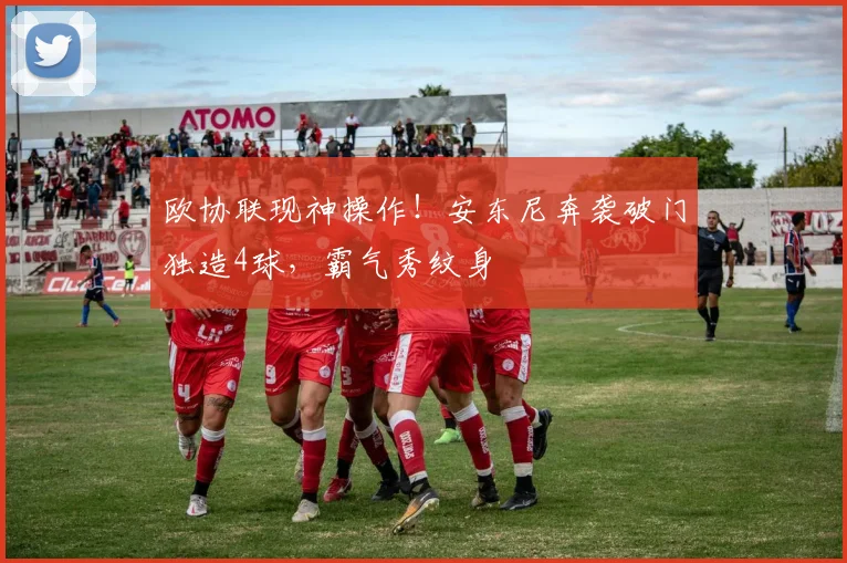 欧协联现神操作！安东尼奔袭破门独造4球，霸气秀纹身