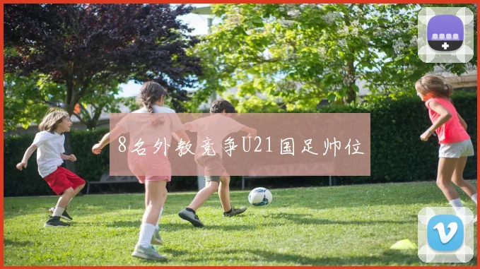 8名外教竞争U21国足帅位