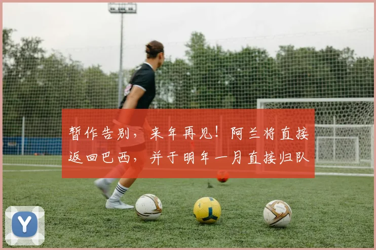 暂作告别，来年再见！阿兰将直接返回巴西，并于明年一月直接归队