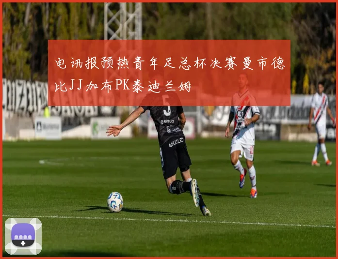 电讯报预热青年足总杯决赛曼市德比JJ加布PK泰迪兰姆
