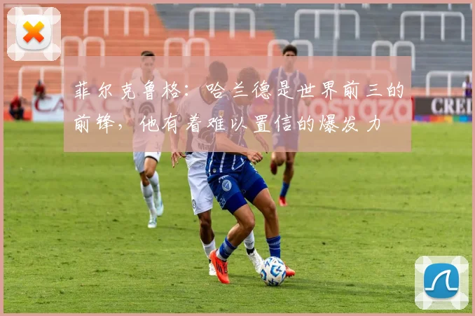 菲尔克鲁格：哈兰德是世界前三的前锋，他有着难以置信的爆发力