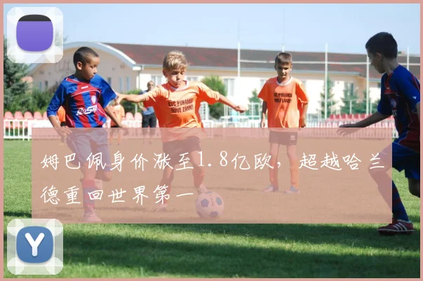 姆巴佩身价涨至1.8亿欧，超越哈兰德重回世界第一