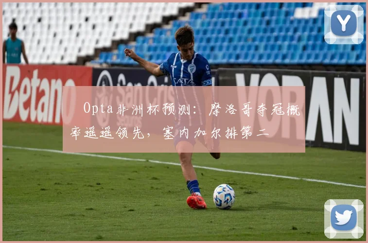 ​Opta非洲杯预测：摩洛哥夺冠概率遥遥领先，塞内加尔排第二