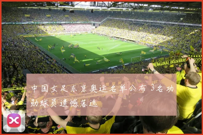 中国女足东京奥运名单公布 3名功勋球员遗憾落选