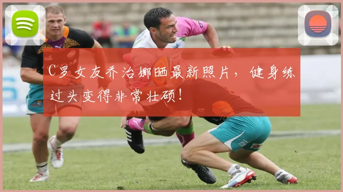 C罗女友乔治娜晒最新照片，健身练过头变得非常壮硕！