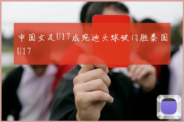 中国女足U17成宛迪头球破门胜泰国U17