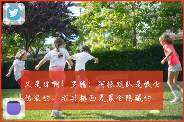 又是你啊！罗腾：阿根廷队是很会伪装的，尤其梅西是最会隐藏的