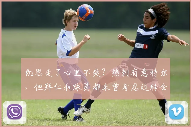 凯恩走了心里不爽？热刺有意特尔，但拜仁和球员都未曾考虑过转会