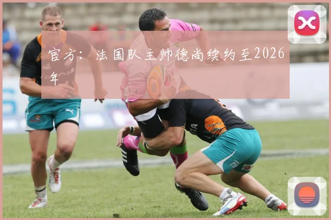 官方：法国队主帅德尚续约至2026年