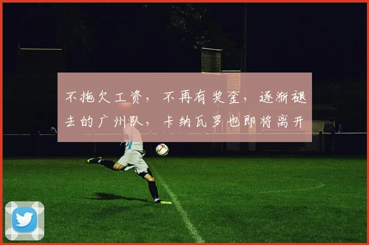 不拖欠工资，不再有奖金，逐渐褪去的广州队，卡纳瓦罗也即将离开