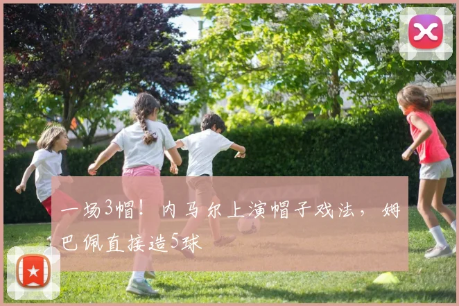 一场3帽！内马尔上演帽子戏法，姆巴佩直接造5球